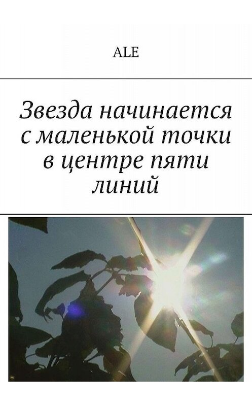 Обложка книги «Звезда начинается с маленькой точки в центре пяти линий» автора Ale. ISBN 9785448385612.