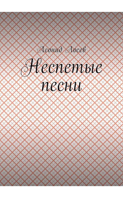 Обложка книги «Неспетые песни» автора Леонида Лосева. ISBN 9785449004659.