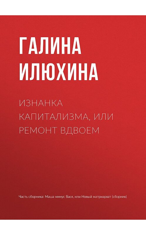 Обложка книги «Изнанка капитализма, или Ремонт вдвоем» автора Галиной Илюхины издание 2018 года.