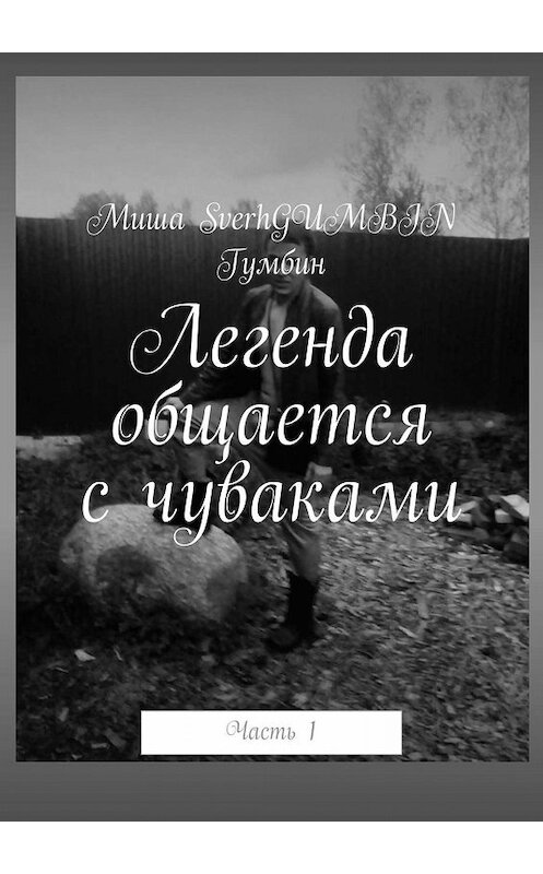 Обложка книги «Легенда общается с чуваками. Часть 1» автора Миши Sverhgumbin Гумбина. ISBN 9785449640468.