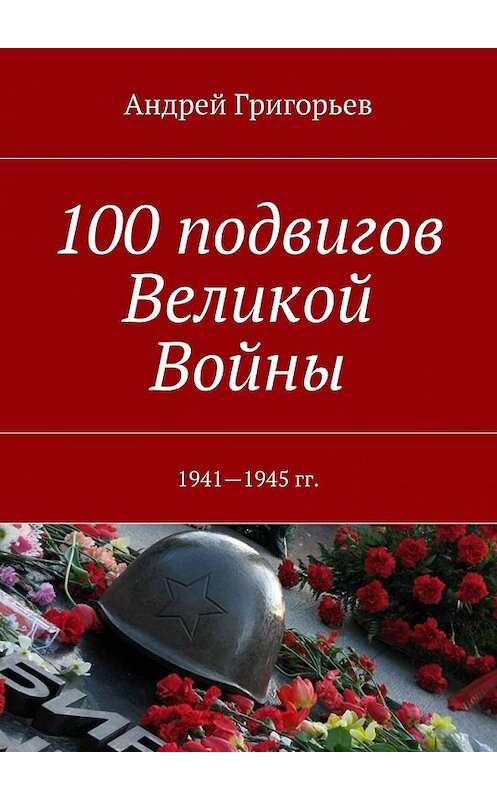 Обложка книги «100 подвигов Великой Войны» автора Андрея Григорьева. ISBN 9785447476366.