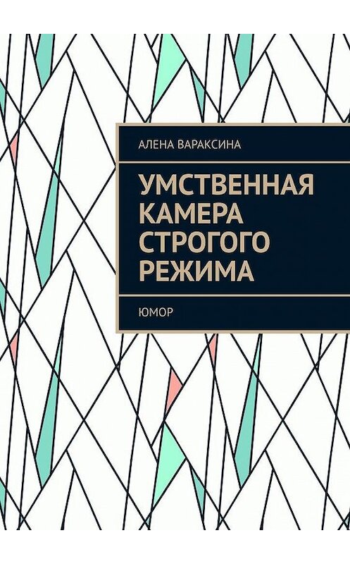 Обложка книги «Умственная камера строгого режима. Юмор» автора Алены Вараксины. ISBN 9785005072252.