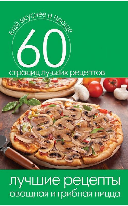 Обложка книги «Лучшие рецепты. Овощная и грибная пицца» автора Неустановленного Автора издание 2014 года. ISBN 9785386073640.