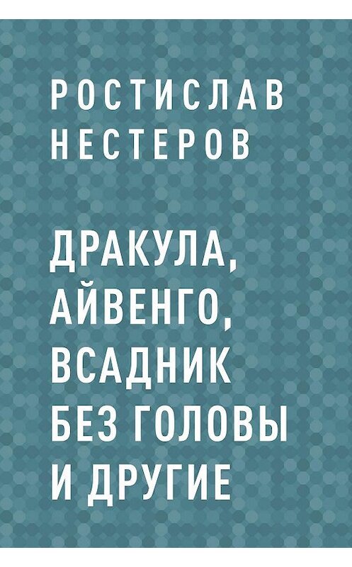 Обложка книги «Дракула, Айвенго, Всадник без головы и другие» автора Ростислава Нестерова.