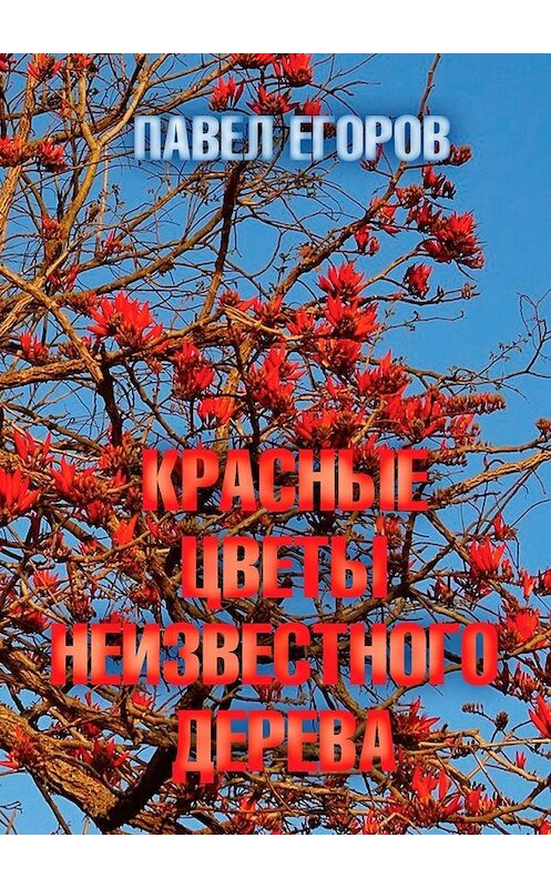 Обложка книги «Красные цветы неизвестного дерева» автора Павела Егорова. ISBN 9785449621146.