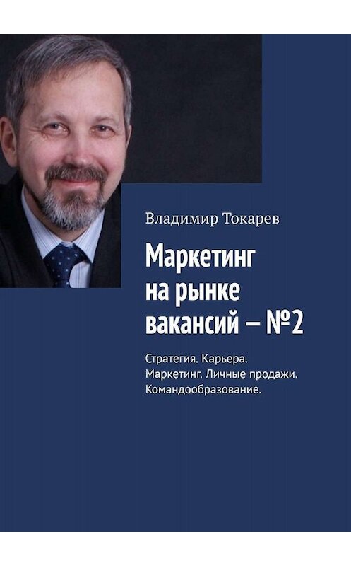 Обложка книги «Маркетинг на рынке вакансий – №2. Стратегия. Карьера. Маркетинг. Личные продажи. Командообразование» автора Владимира Токарева. ISBN 9785005018663.
