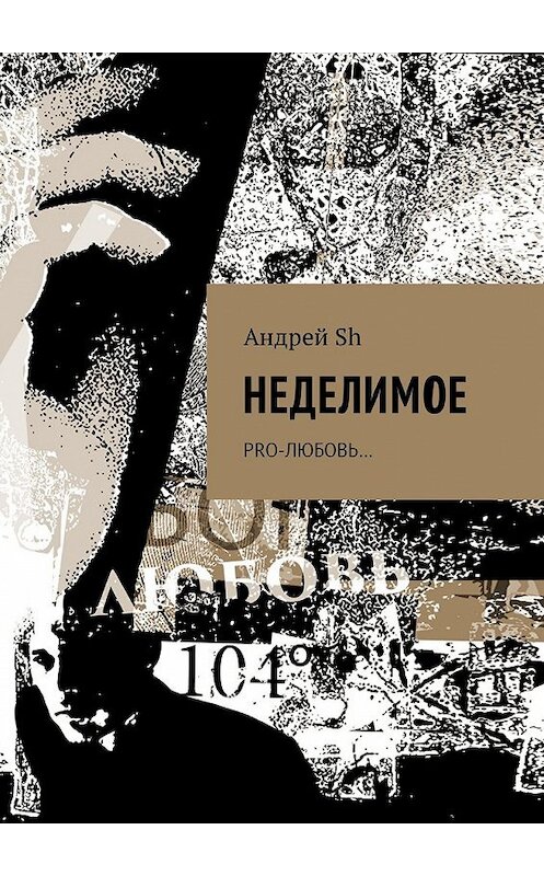 Обложка книги «Неделимое. Pro-любовь…» автора Андрея Швайкина. ISBN 9785448593925.