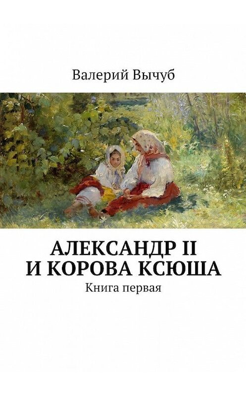 Обложка книги «Александр II и корова Ксюша» автора Валерия Вычуба. ISBN 9785447457174.