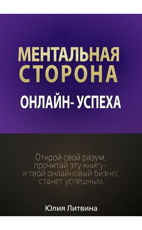 Обложка книги «Ментальная сторона онлайн-успеха. Открой свой разум, прочитай эту книгу – и твой онлайновый бизнес станет успешным» автора Юлии Литвины. ISBN 9785448317552.