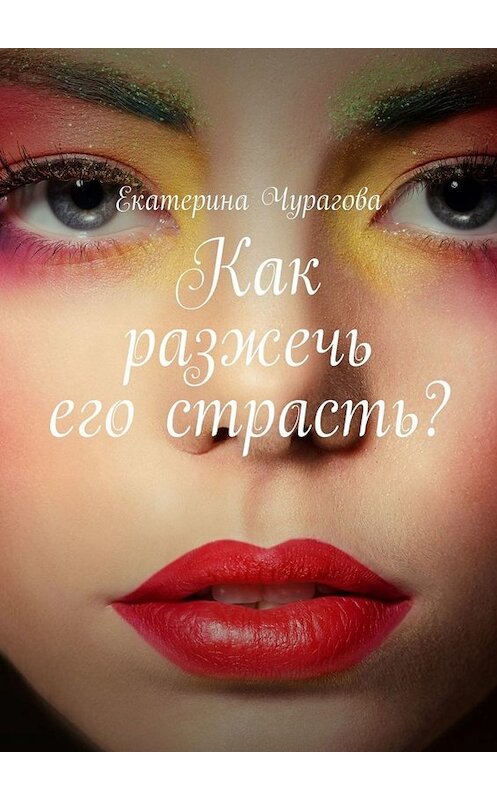 Обложка книги «Как разжечь его страсть?» автора Екатериной Чураговы. ISBN 9785449828712.