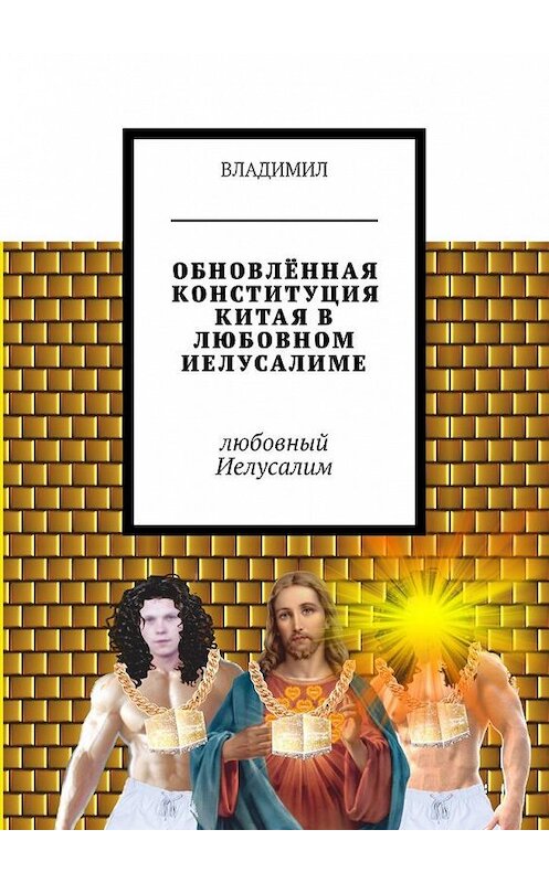 Обложка книги «ОБНОВЛЁННАЯ КОНСТИТУЦИЯ КИТАЯ В ЛЮБОВНОМ ИЕЛУСАЛИМЕ. Любовный Иелусалим» автора Владимила. ISBN 9785449095510.