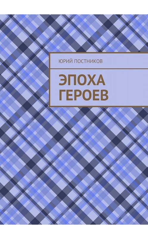 Обложка книги «Эпоха героев» автора Юрия Постникова. ISBN 9785449392329.