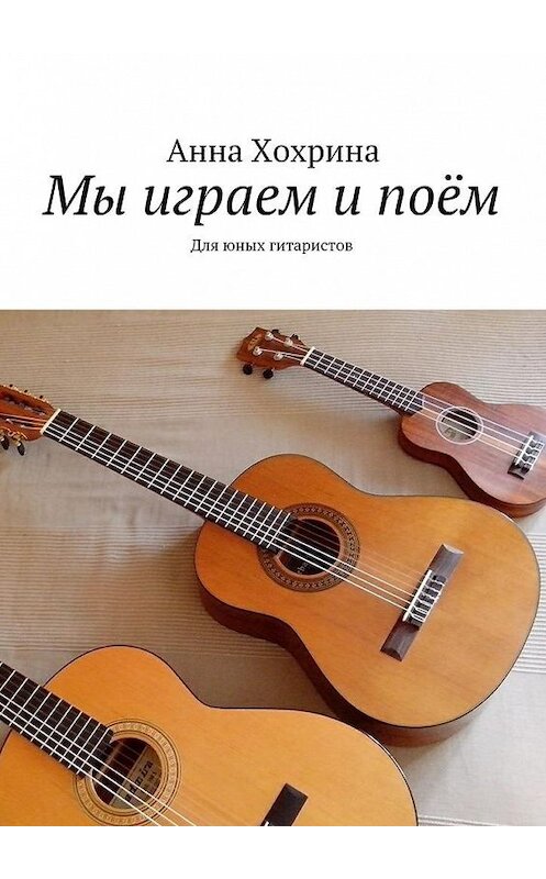 Обложка книги «Мы играем и поём. Для юных гитаристов» автора Анны Хохрины. ISBN 9785448532085.