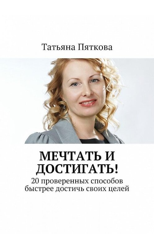 Обложка книги «Мечтать и достигать! 20 проверенных способов быстрее достичь своих целей» автора Татьяны Пятковы. ISBN 9785448323492.