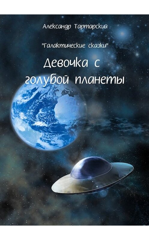 Обложка книги «Галактические сказки. Девочка с голубой планеты» автора Александра Тартарския.