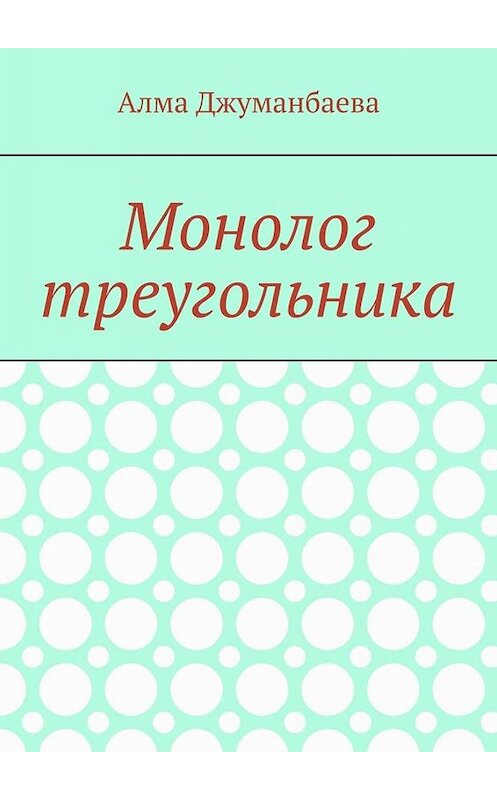 Обложка книги «Монолог треугольника» автора Алмы Джуманбаевы. ISBN 9785449684226.
