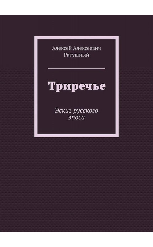 Обложка книги «Триречье. Эскиз русского эпоса» автора Алексея Ратушный. ISBN 9785005090461.