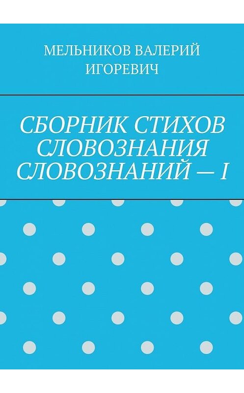 Обложка книги «СБОРНИК СТИХОВ СЛОВОЗНАНИЯ СЛОВОЗНАНИЙ – I» автора Валерия Мельникова. ISBN 9785449863577.