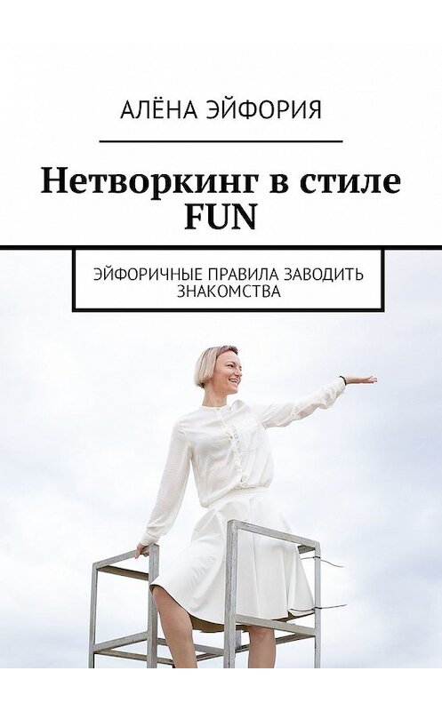 Обложка книги «Нетворкинг в стиле FUN. Эйфоричные правила заводить знакомства» автора Алёны Эйфории. ISBN 9785449086280.