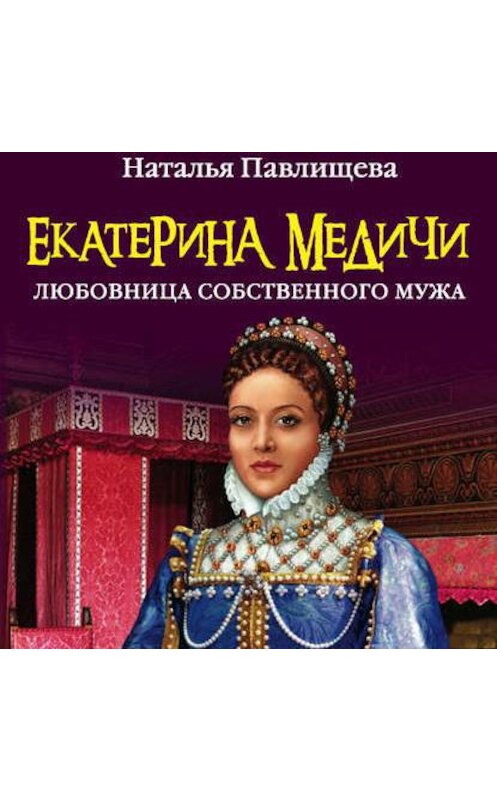 Обложка аудиокниги «Екатерина Медичи. Любовница собственного мужа» автора Натальи Павлищевы.