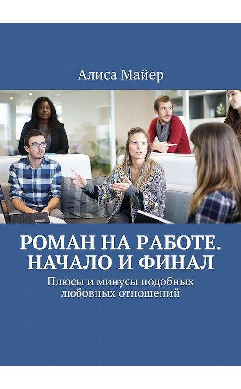 Обложка книги «Роман на работе. Начало и финал. Плюсы и минусы подобных любовных отношений» автора Алиси Майера. ISBN 9785449322050.