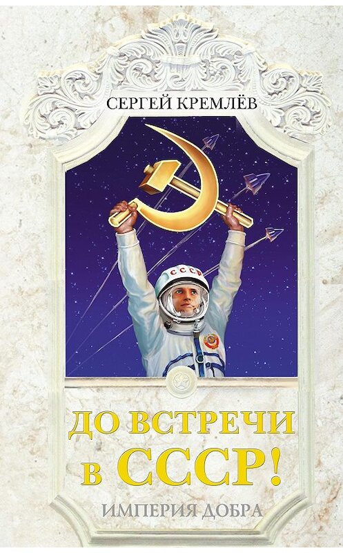 Обложка книги «До встречи в СССР! Империя Добра» автора Сергея Кремлева издание 2013 года. ISBN 9785995506942.