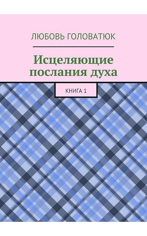 Обложка книги «Исцеляющие послания духа. Книга 1» автора Любовя Головатюка. ISBN 9785449076724.