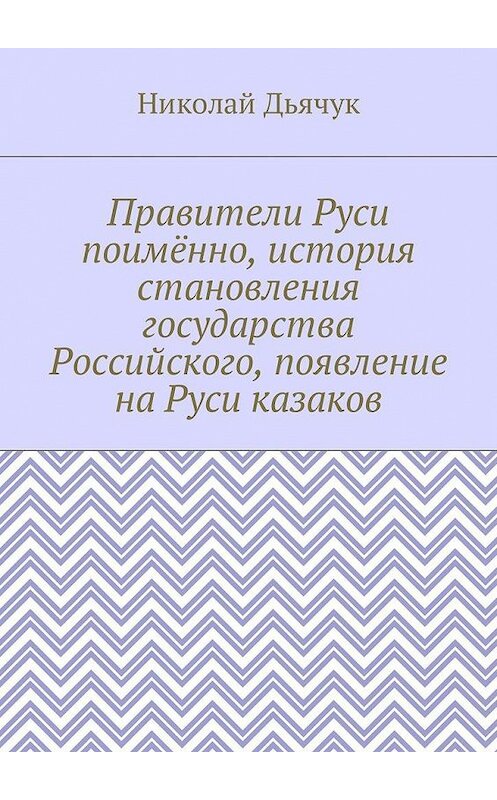 Обложка книги «Правители Руси поимённо, история становления государства Российского, появление на Руси казаков» автора Николая Дьячука. ISBN 9785448586101.