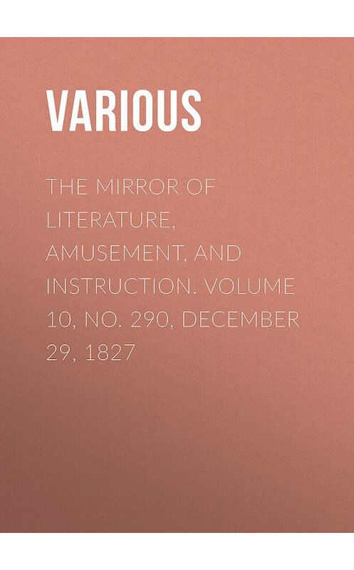 Обложка книги «The Mirror of Literature, Amusement, and Instruction. Volume 10, No. 290, December 29, 1827» автора Various.
