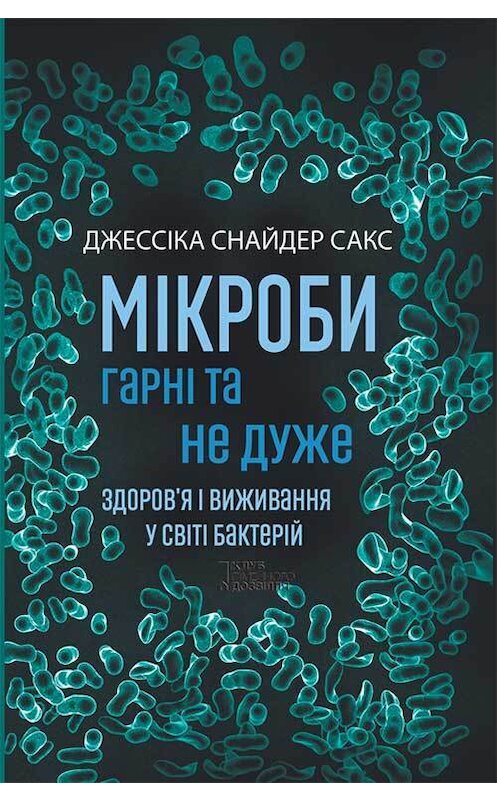 Обложка книги «Мікроби гарні та не дуже. Здоров’я і виживання у світі бактерій» автора Джессики Сакса издание 2016 года. ISBN 9786171246317.