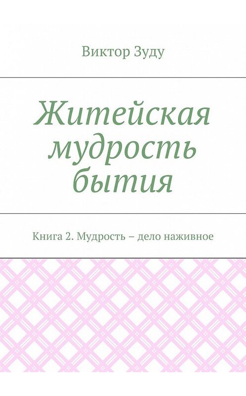 Обложка книги «Житейская мудрость бытия. Книга 2. Мудрость – дело наживное» автора Виктор Зуду. ISBN 9785449073396.