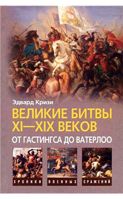 Обложка книги «Великие битвы XI–XIX веков: от Гастингса до Ватерлоо» автора Эдвард Кризи издание 2009 года. ISBN 9785952444850.