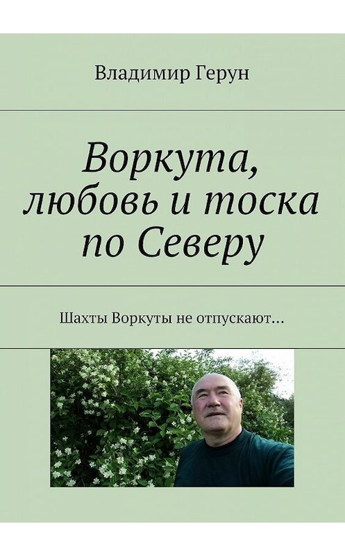 Обложка книги «Воркута, любовь и тоска по Северу. Шахты Воркуты не отпускают…» автора Владимира Геруна. ISBN 9785448398728.