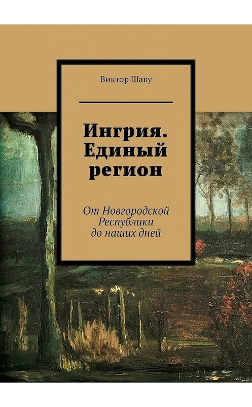 Обложка книги «Ингрия. Единый регион. От Новгородской Республики до наших дней» автора Виктор Шаву. ISBN 9785449369086.