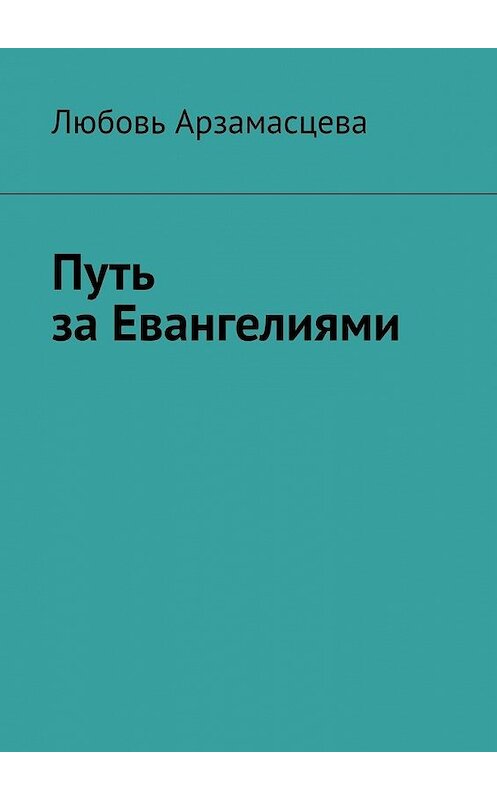 Обложка книги «Путь за Евангелиями» автора Любовь Арзамасцевы. ISBN 9785449388520.