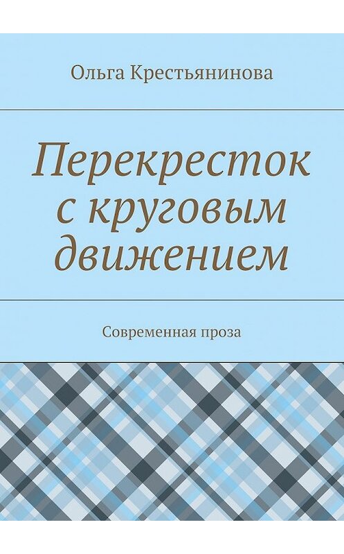 Обложка книги «Перекресток с круговым движением. Современная проза» автора Ольги Крестьяниновы. ISBN 9785448306785.