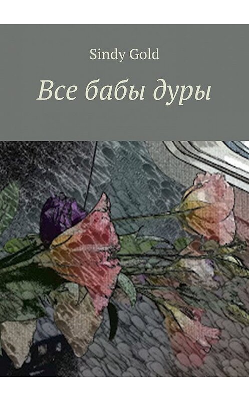Обложка книги «Все бабы дуры» автора Sindy Gold. ISBN 9785449353665.
