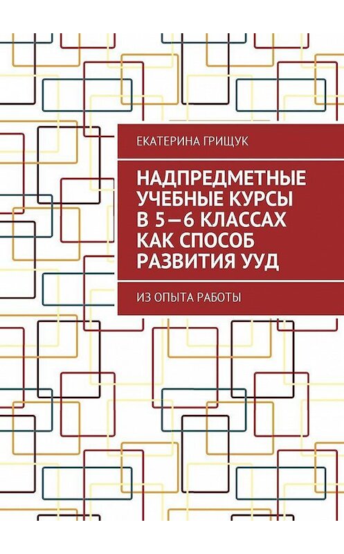 Обложка книги «Надпредметные учебные курсы в 5—6 классах как способ развития УУД. Из опыта работы» автора Екатериной Грищук. ISBN 9785448589409.