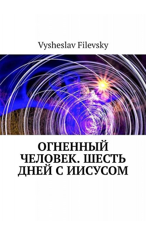 Обложка книги «Огненный человек. Шесть дней с Иисусом» автора Vysheslav Filevsky. ISBN 9785005092427.