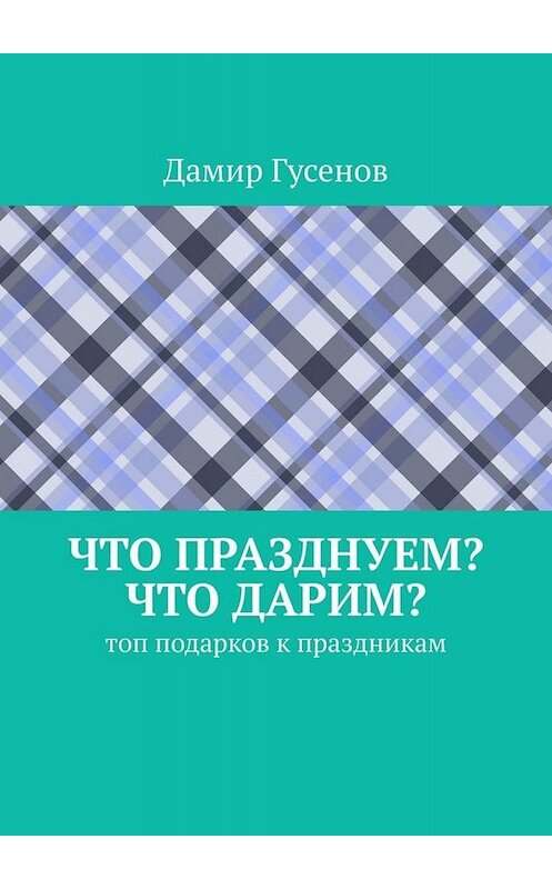 Обложка книги «Что празднуем? Что дарим? Топ подарков к праздникам» автора Дамира Гусенова. ISBN 9785449847195.