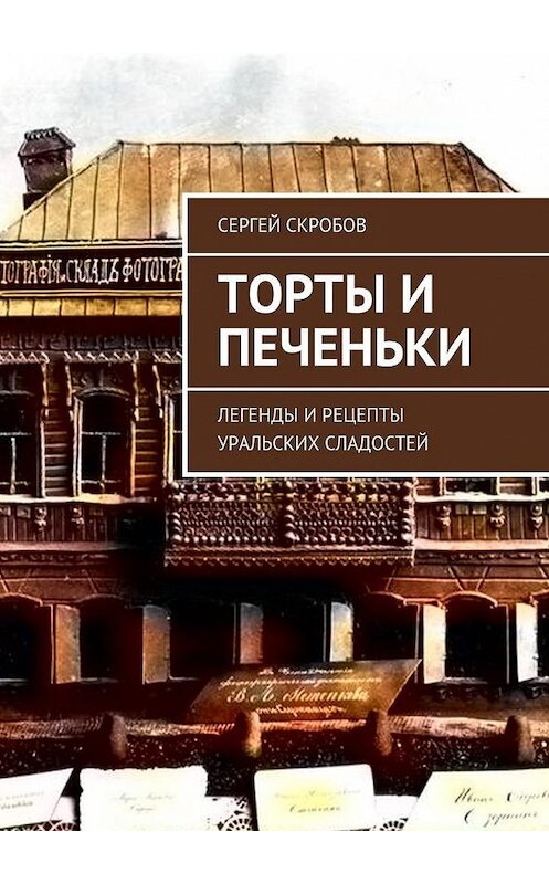 Обложка книги «Торты и печеньки. Легенды и рецепты уральских сладостей» автора Сергея Скробова. ISBN 9785449091895.