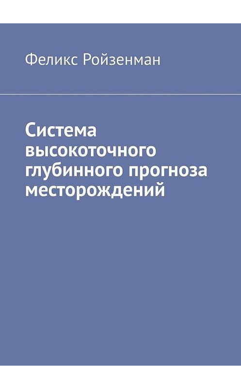 Обложка книги «Система высокоточного глубинного прогноза месторождений» автора Феликса Ройзенмана. ISBN 9785449336927.