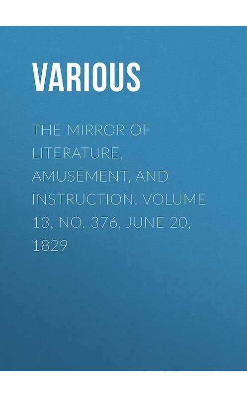 Обложка книги «The Mirror of Literature, Amusement, and Instruction. Volume 13, No. 376, June 20, 1829» автора Various.