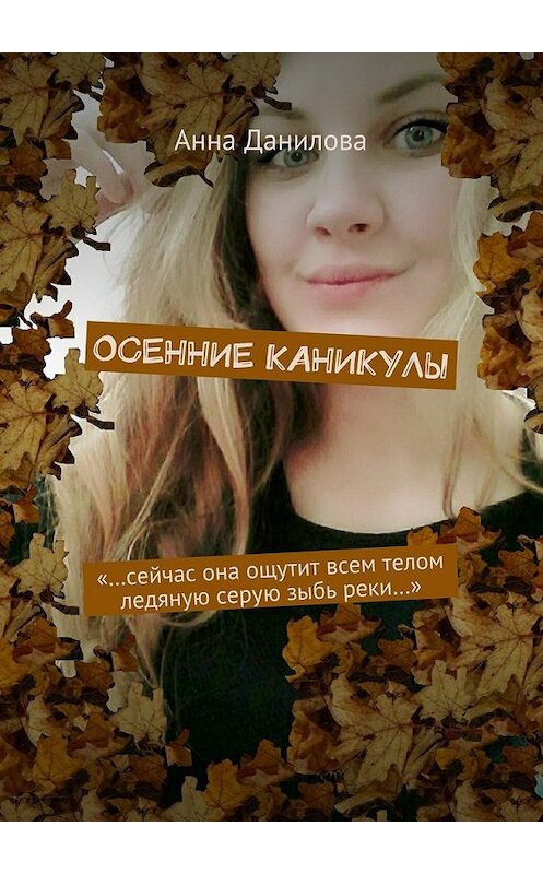 Обложка книги «Осенние каникулы. «…Сейчас она ощутит всем телом ледяную серую зыбь реки…»» автора Анны Даниловы. ISBN 9785448359224.