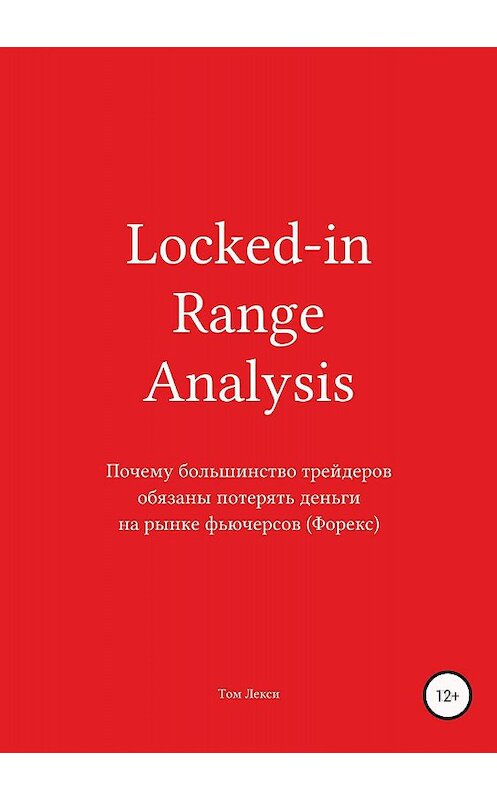 Обложка книги «Locked-in Range Analysis: Почему большинство трейдеров обязаны потерять деньги на рынке фьючерсов (Форекс)» автора Том Лекси издание 2018 года.