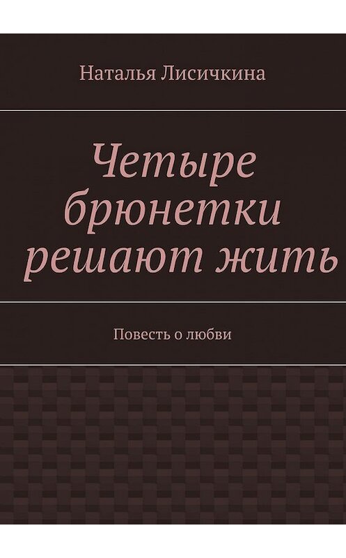 Обложка книги «Четыре брюнетки решают жить» автора Натальи Лисичкины. ISBN 9785447471965.