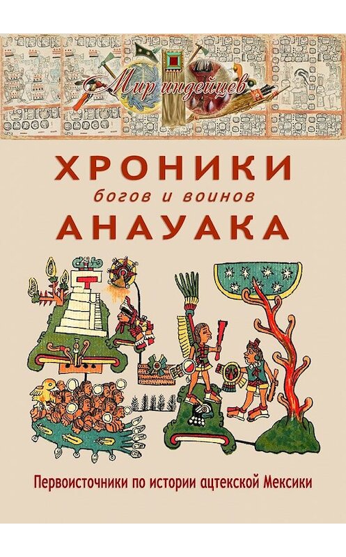 Обложка книги «Хроники богов и воинов Анауака. Первоисточники по истории ацтекской Мексики» автора В. Талаха. ISBN 9785449376787.