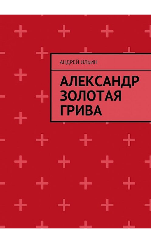 Обложка книги «Александр Золотая грива» автора Андрея Ильина. ISBN 9785447490126.