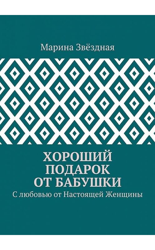 Обложка книги «Хороший подарок от Бабушки. С любовью от Настоящей Женщины» автора Мариной Звёздная. ISBN 9785448516443.