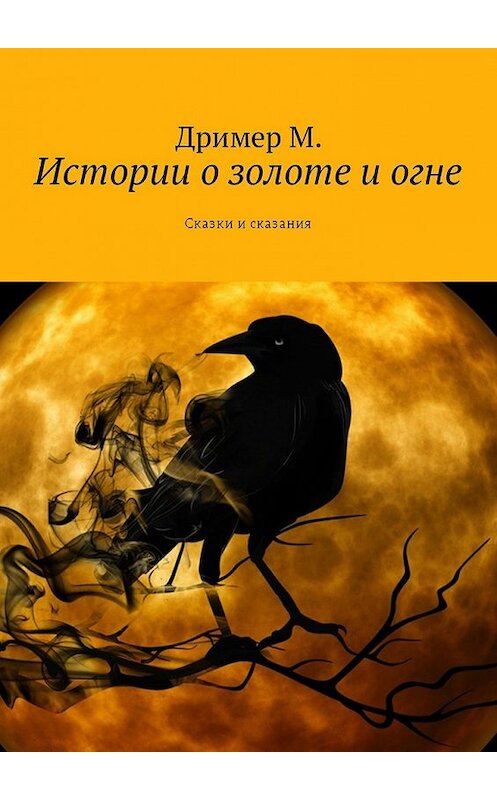 Обложка книги «Истории о золоте и огне. Сказки и сказания» автора Дример М.. ISBN 9785449013590.